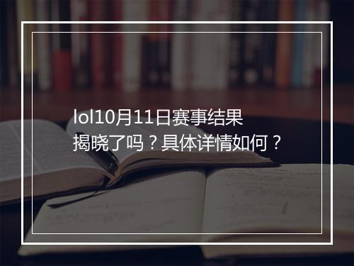 lol10月11日赛事结果揭晓了吗？具体详情如何？
