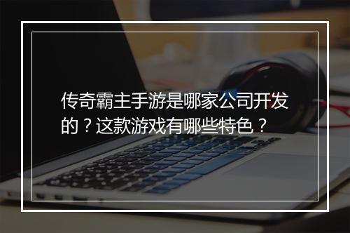 传奇霸主手游是哪家公司开发的？这款游戏有哪些特色？