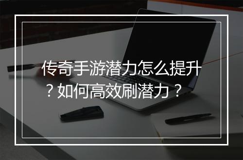 传奇手游潜力怎么提升？如何高效刷潜力？