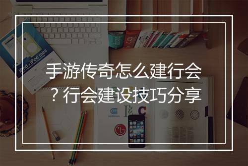 手游传奇怎么建行会？行会建设技巧分享