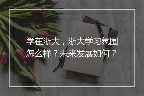 学在浙大，浙大学习氛围怎么样？未来发展如何？