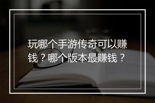 玩哪个手游传奇可以赚钱？哪个版本最赚钱？