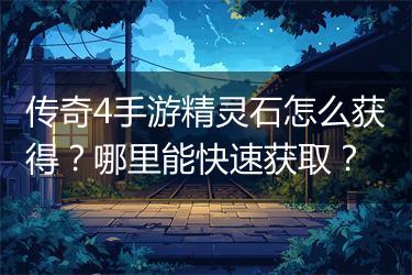 传奇4手游精灵石怎么获得？哪里能快速获取？