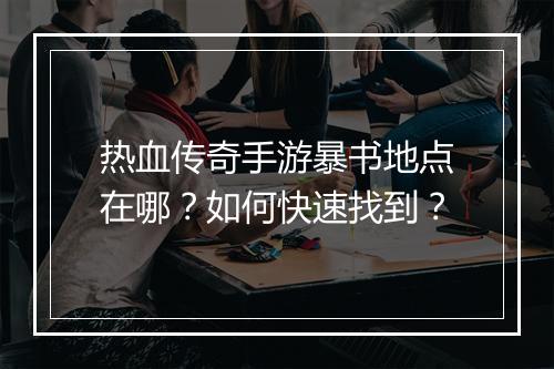 热血传奇手游暴书地点在哪？如何快速找到？