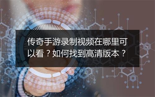传奇手游录制视频在哪里可以看？如何找到高清版本？