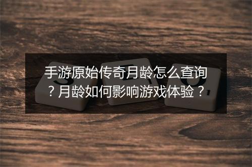手游原始传奇月龄怎么查询？月龄如何影响游戏体验？