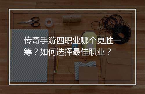 传奇手游四职业哪个更胜一筹？如何选择最佳职业？