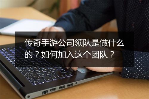 传奇手游公司领队是做什么的？如何加入这个团队？