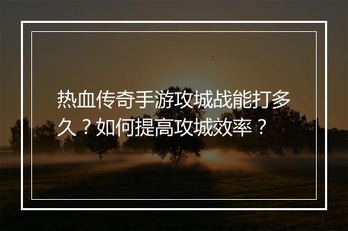 热血传奇手游攻城战能打多久？如何提高攻城效率？