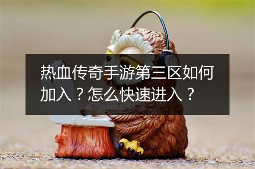 热血传奇手游第三区如何加入？怎么快速进入？