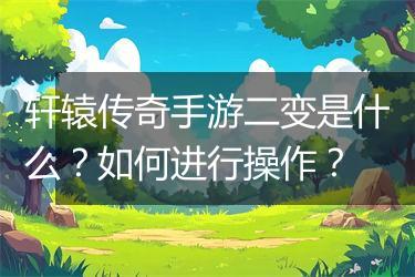 轩辕传奇手游二变是什么？如何进行操作？
