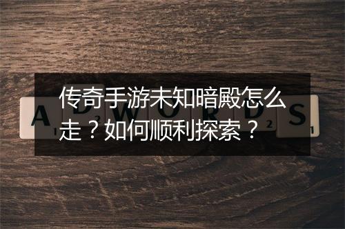 传奇手游未知暗殿怎么走？如何顺利探索？