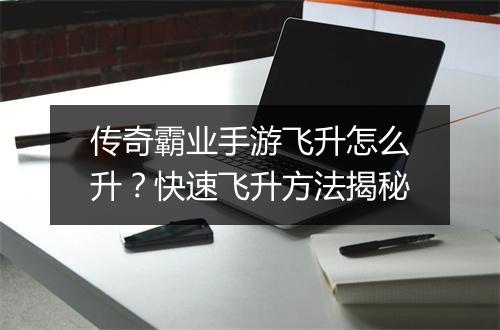 传奇霸业手游飞升怎么升？快速飞升方法揭秘