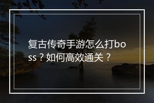 复古传奇手游怎么打boss？如何高效通关？