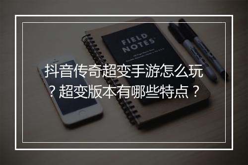 抖音传奇超变手游怎么玩？超变版本有哪些特点？