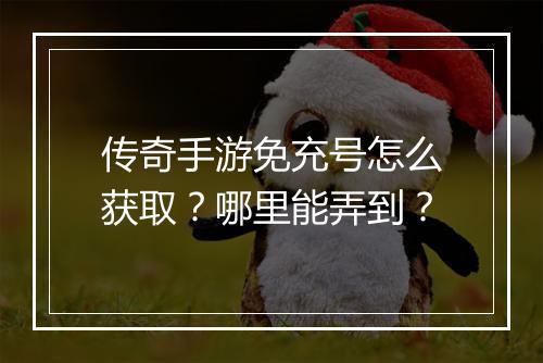 传奇手游免充号怎么获取？哪里能弄到？