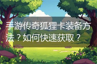 手游传奇狐狸卡装备方法？如何快速获取？