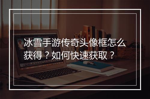 冰雪手游传奇头像框怎么获得？如何快速获取？