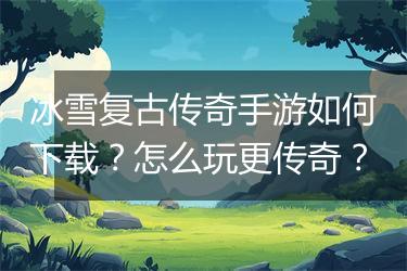 冰雪复古传奇手游如何下载？怎么玩更传奇？