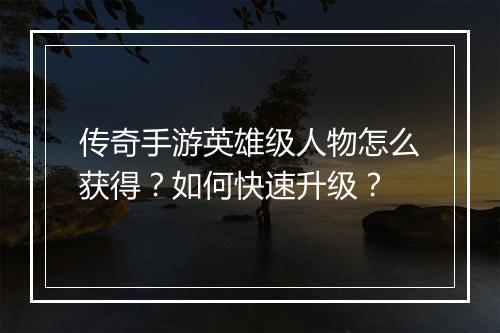 传奇手游英雄级人物怎么获得？如何快速升级？