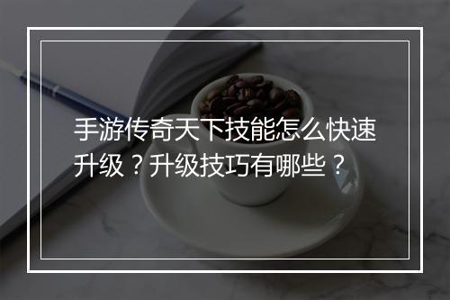 手游传奇天下技能怎么快速升级？升级技巧有哪些？