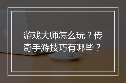 游戏大师怎么玩？传奇手游技巧有哪些？