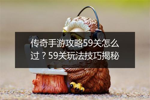 传奇手游攻略59关怎么过？59关玩法技巧揭秘