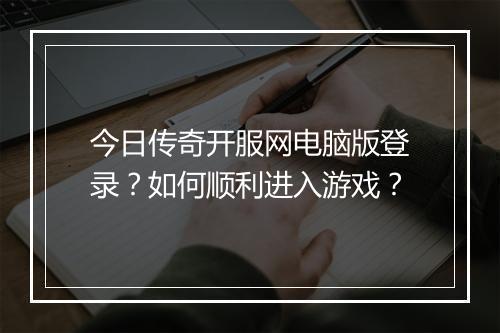 今日传奇开服网电脑版登录？如何顺利进入游戏？