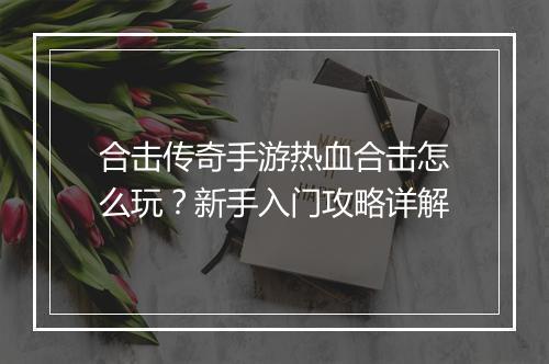 合击传奇手游热血合击怎么玩？新手入门攻略详解
