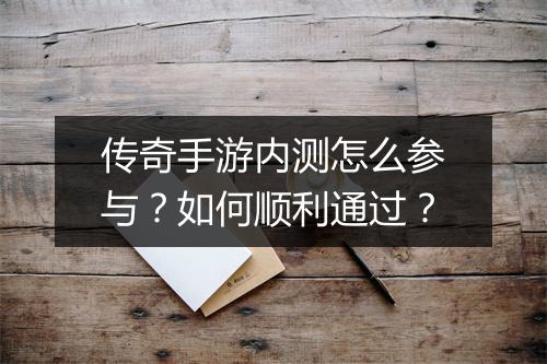 传奇手游内测怎么参与？如何顺利通过？