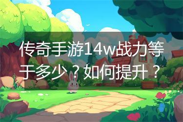 传奇手游14w战力等于多少？如何提升？