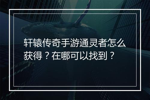 轩辕传奇手游通灵者怎么获得？在哪可以找到？