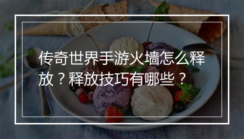 传奇世界手游火墙怎么释放？释放技巧有哪些？