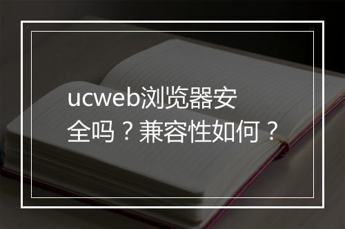 ucweb浏览器安全吗？兼容性如何？