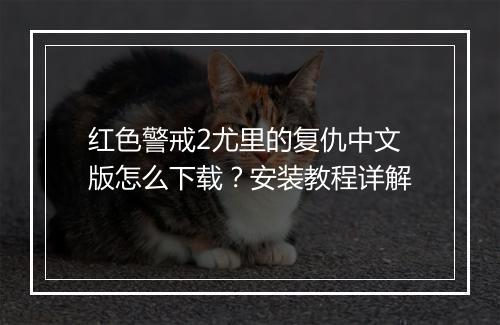红色警戒2尤里的复仇中文版怎么下载？安装教程详解