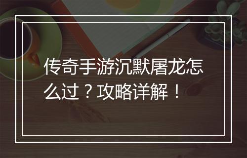 传奇手游沉默屠龙怎么过？攻略详解！