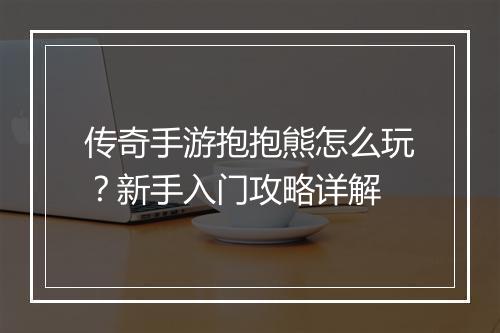 传奇手游抱抱熊怎么玩？新手入门攻略详解