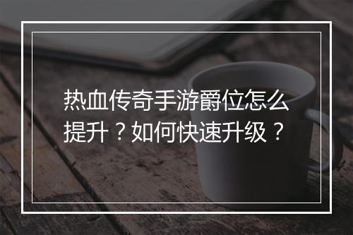 热血传奇手游爵位怎么提升？如何快速升级？
