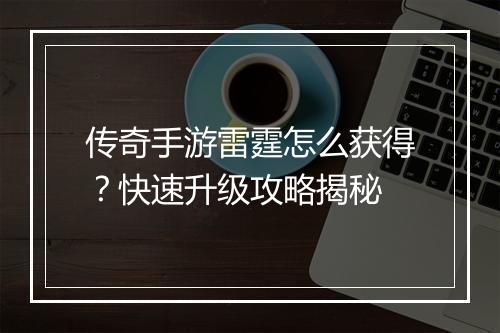 传奇手游雷霆怎么获得？快速升级攻略揭秘