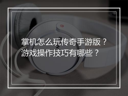 掌机怎么玩传奇手游版？游戏操作技巧有哪些？