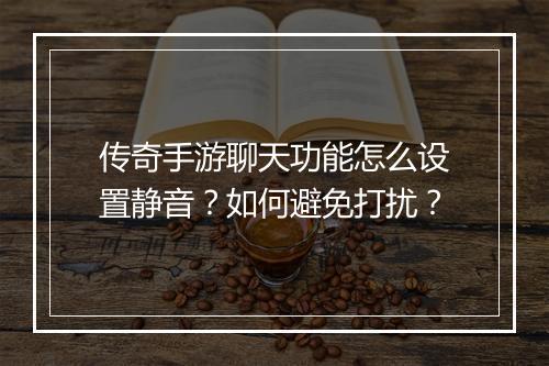 传奇手游聊天功能怎么设置静音？如何避免打扰？