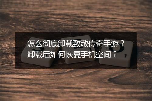 怎么彻底卸载致敬传奇手游？卸载后如何恢复手机空间？