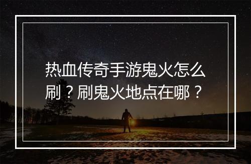热血传奇手游鬼火怎么刷？刷鬼火地点在哪？