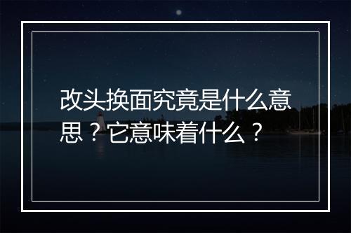改头换面究竟是什么意思？它意味着什么？