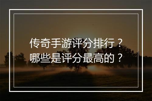 传奇手游评分排行？哪些是评分最高的？