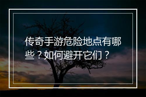 传奇手游危险地点有哪些？如何避开它们？