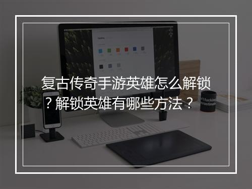 复古传奇手游英雄怎么解锁？解锁英雄有哪些方法？