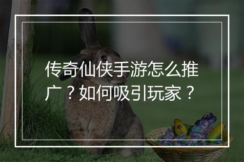 传奇仙侠手游怎么推广？如何吸引玩家？