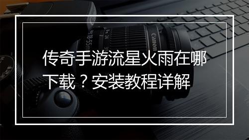 传奇手游流星火雨在哪下载？安装教程详解