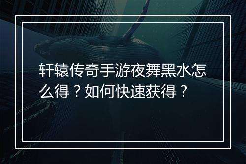 轩辕传奇手游夜舞黑水怎么得？如何快速获得？